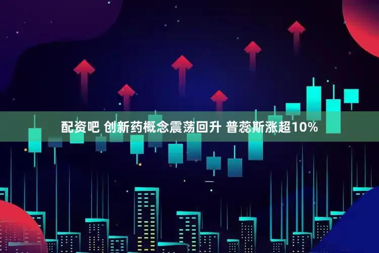 配资吧 创新药概念震荡回升 普蕊斯涨超10%