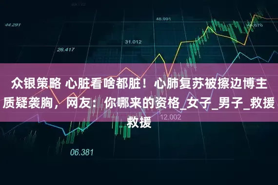 众银策略 心脏看啥都脏！心肺复苏被擦边博主质疑袭胸，网友：你哪来的资格_女子_男子_救援