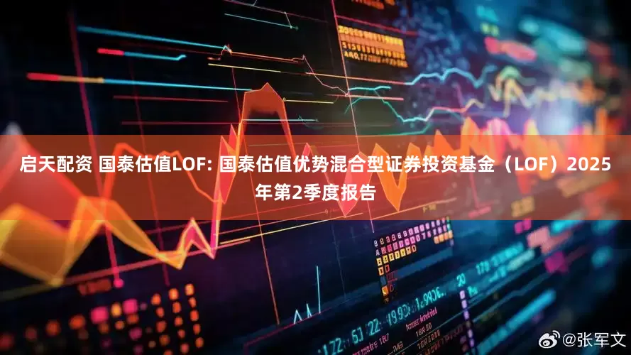 启天配资 国泰估值LOF: 国泰估值优势混合型证券投资基金（LOF）2025年第2季度报告