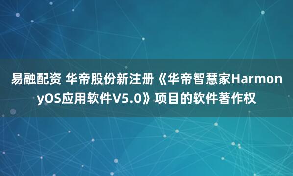易融配资 华帝股份新注册《华帝智慧家HarmonyOS应用软件V5.0》项目的软件著作权