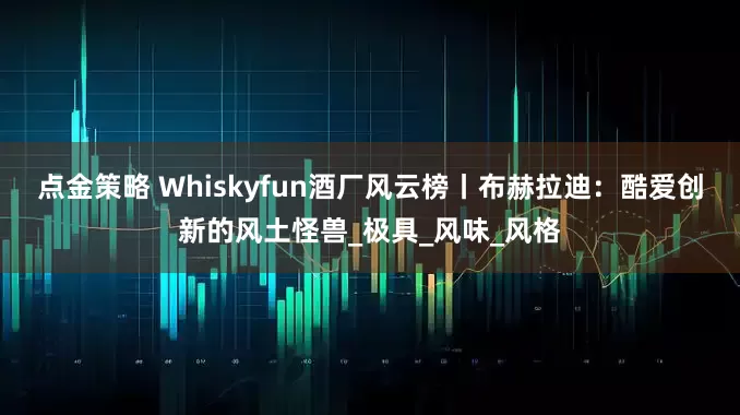 点金策略 Whiskyfun酒厂风云榜丨布赫拉迪：酷爱创新的风土怪兽_极具_风味_风格