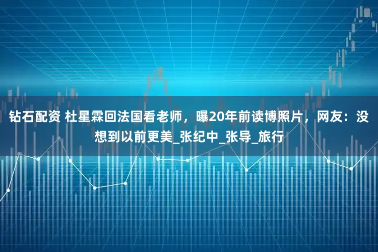 钻石配资 杜星霖回法国看老师，曝20年前读博照片，网友：没想到以前更美_张纪中_张导_旅行