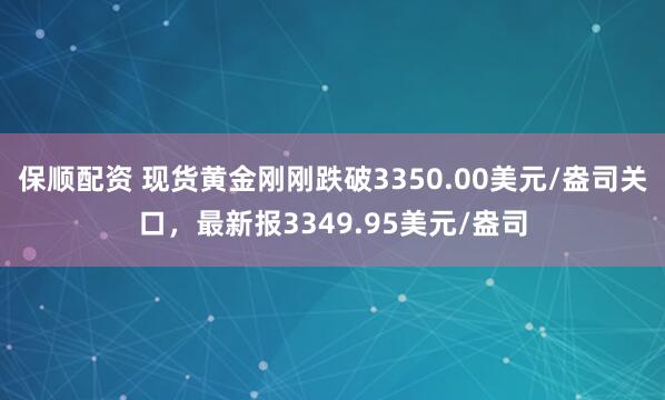 保顺配资 现货黄金刚刚跌破3350.00美元/盎司关口，最新报3349.95美元/盎司