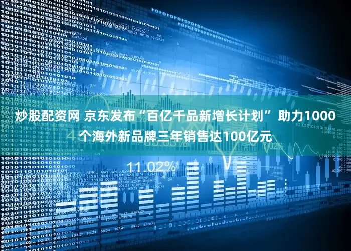 炒股配资网 京东发布“百亿千品新增长计划” 助力1000个海外新品牌三年销售达100亿元
