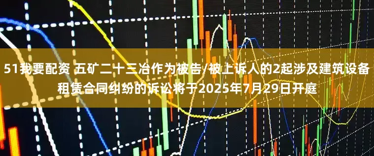 51我要配资 五矿二十三冶作为被告/被上诉人的2起涉及建筑设备租赁合同纠纷的诉讼将于2025年7月29日开庭