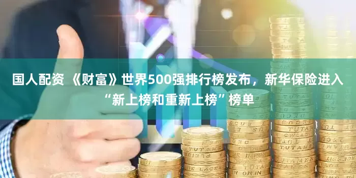 国人配资 《财富》世界500强排行榜发布，新华保险进入“新上榜和重新上榜”榜单