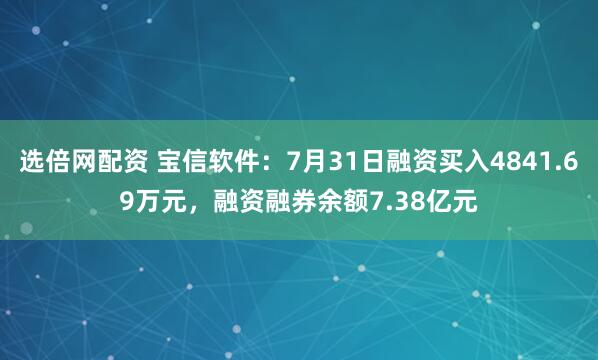 选倍网配资 宝信软件：7月31日融资买入4841.69万元，融资融券余额7.38亿元