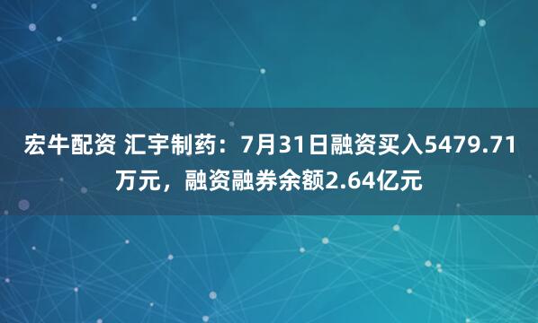 宏牛配资 汇宇制药：7月31日融资买入5479.71万元，融资融券余额2.64亿元