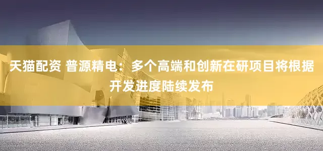 天猫配资 普源精电：多个高端和创新在研项目将根据开发进度陆续发布
