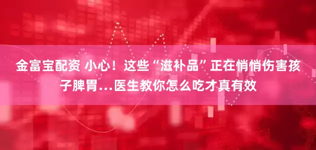 金富宝配资 小心！这些“滋补品”正在悄悄伤害孩子脾胃…医生教你怎么吃才真有效