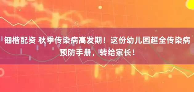 钿楷配资 秋季传染病高发期！这份幼儿园超全传染病预防手册，转给家长！