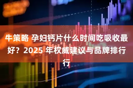 牛策略 孕妇钙片什么时间吃吸收最好？2025 年权威建议与品牌排行
