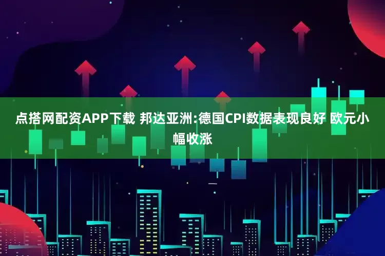 点搭网配资APP下载 邦达亚洲:德国CPI数据表现良好 欧元小幅收涨