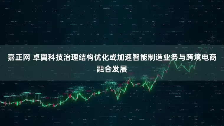 嘉正网 卓翼科技治理结构优化或加速智能制造业务与跨境电商融合发展