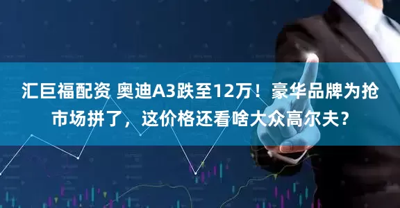 汇巨福配资 奥迪A3跌至12万！豪华品牌为抢市场拼了，这价格还看啥大众高尔夫？