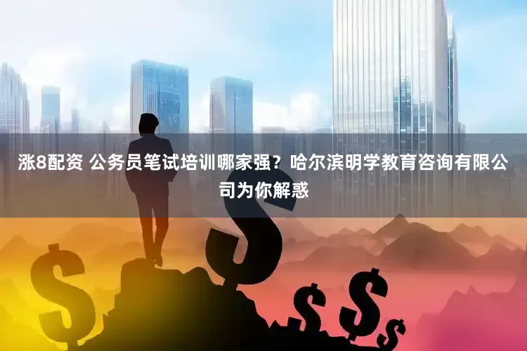 涨8配资 公务员笔试培训哪家强？哈尔滨明学教育咨询有限公司为你解惑
