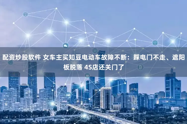 配资炒股软件 女车主买知豆电动车故障不断：踩电门不走、遮阳板脱落 4S店还关门了