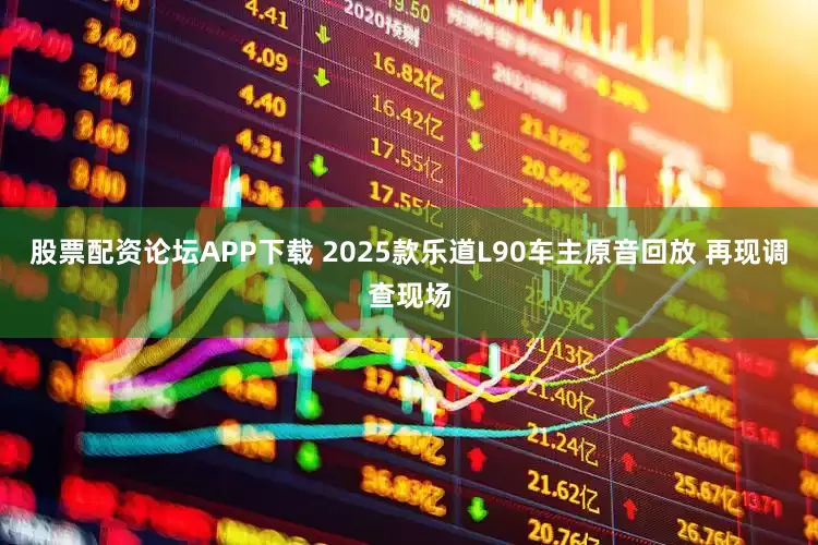 股票配资论坛APP下载 2025款乐道L90车主原音回放 再现调查现场