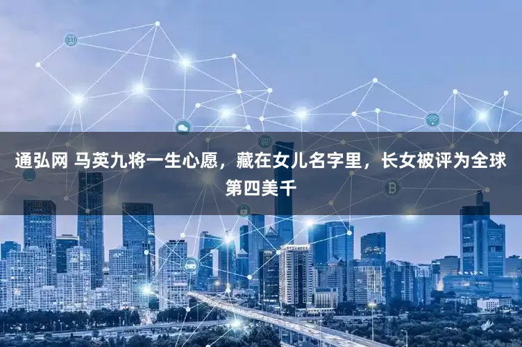 通弘网 马英九将一生心愿，藏在女儿名字里，长女被评为全球第四美千