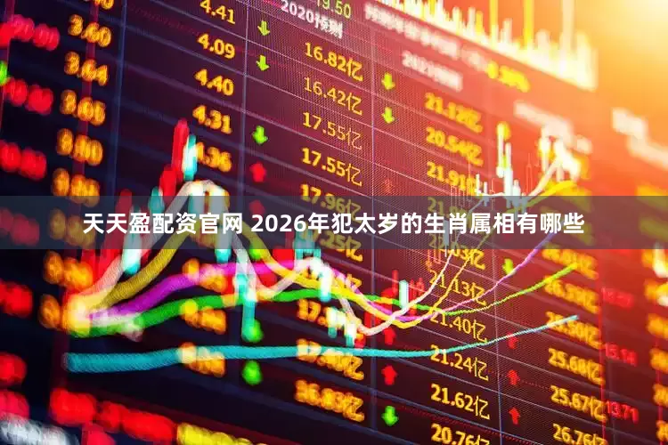天天盈配资官网 2026年犯太岁的生肖属相有哪些