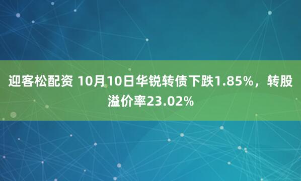 迎客松配资 10月10日华锐转债下跌1.85%，转股溢价率23.02%