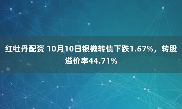 红牡丹配资 10月10日银微转债下跌1.67%，转股溢价率44.71%