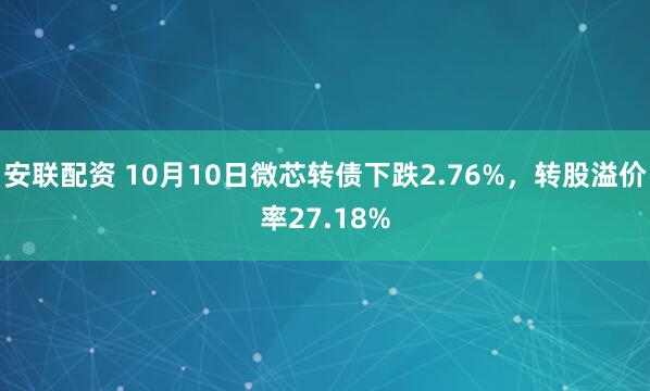 安联配资 10月10日微芯转债下跌2.76%，转股溢价率27.18%